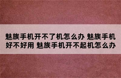 魅族手机开不了机怎么办 魅族手机好不好用 魅族手机开不起机怎么办